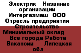 Электрик › Название организации ­ Интергазмаш, ООО › Отрасль предприятия ­ Строительство › Минимальный оклад ­ 1 - Все города Работа » Вакансии   . Липецкая обл.